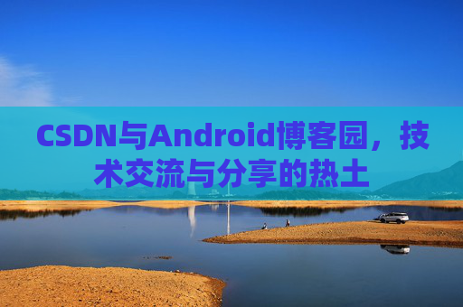 CSDN与Android博客园，技术交流与分享的热土