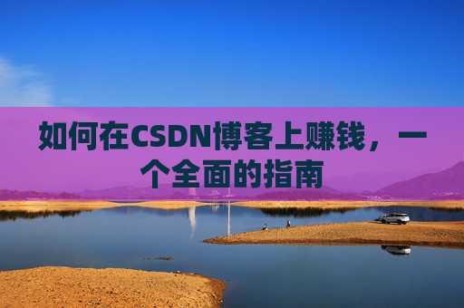 如何在CSDN博客上赚钱，一个全面的指南